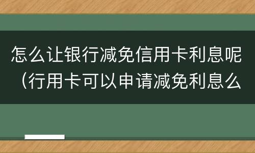 怎么让银行减免信用卡利息呢（行用卡可以申请减免利息么）