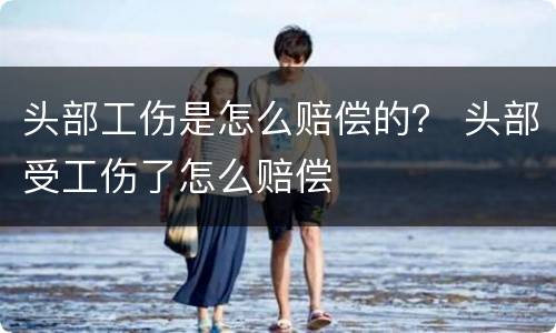 头部工伤是怎么赔偿的？ 头部受工伤了怎么赔偿