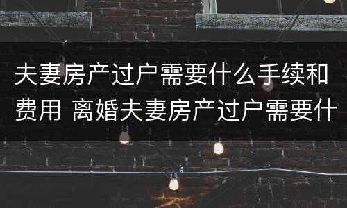 夫妻房产过户需要什么手续和费用 离婚夫妻房产过户需要什么手续和费用