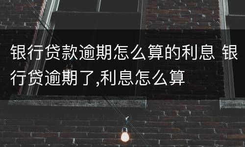 银行贷款逾期怎么算的利息 银行贷逾期了,利息怎么算