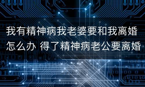 我有精神病我老婆要和我离婚怎么办 得了精神病老公要离婚怎么办