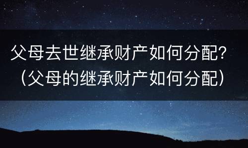父母去世继承财产如何分配？（父母的继承财产如何分配）