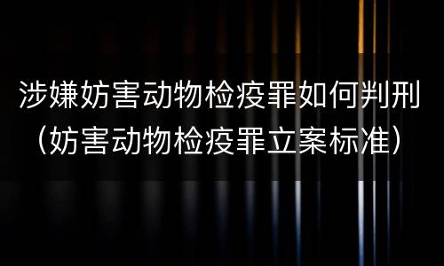 涉嫌妨害动物检疫罪如何判刑（妨害动物检疫罪立案标准）