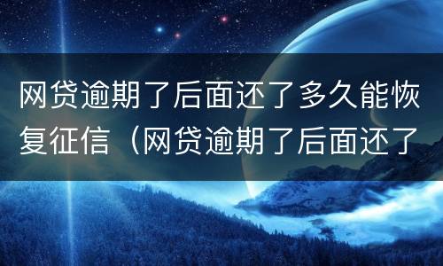 网贷逾期了后面还了多久能恢复征信（网贷逾期了后面还了多久能恢复征信记录）