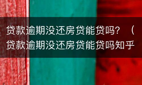 贷款逾期没还房贷能贷吗？（贷款逾期没还房贷能贷吗知乎）