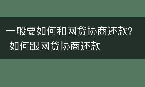 一般要如何和网贷协商还款？ 如何跟网贷协商还款