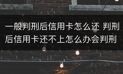一般判刑后信用卡怎么还 判刑后信用卡还不上怎么办会判刑吗