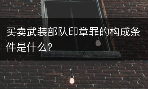 买卖武装部队印章罪的构成条件是什么？
