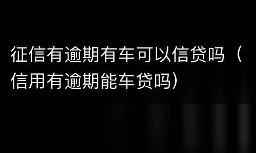 征信有逾期有车可以信贷吗（信用有逾期能车贷吗）