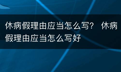 休病假理由应当怎么写？ 休病假理由应当怎么写好