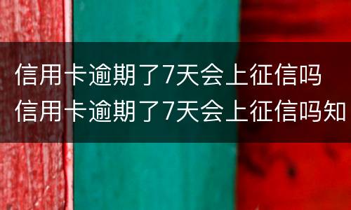 信用卡逾期了7天会上征信吗 信用卡逾期了7天会上征信吗知乎