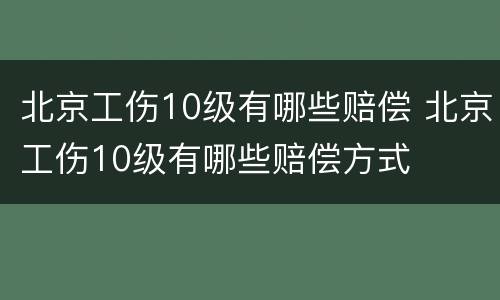 北京工伤10级有哪些赔偿 北京工伤10级有哪些赔偿方式