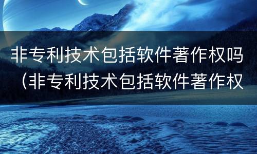 非专利技术包括软件著作权吗（非专利技术包括软件著作权吗知乎）