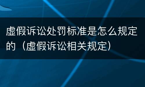 虚假诉讼处罚标准是怎么规定的（虚假诉讼相关规定）