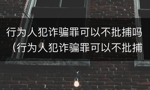 行为人犯诈骗罪可以不批捕吗（行为人犯诈骗罪可以不批捕吗）