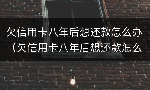 欠信用卡八年后想还款怎么办（欠信用卡八年后想还款怎么办呢）