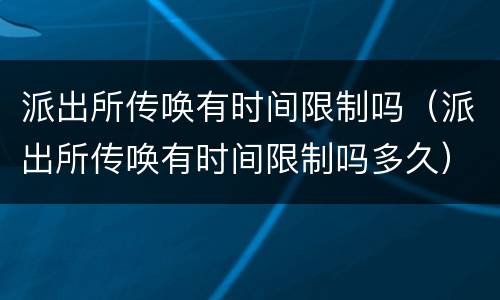派出所传唤有时间限制吗（派出所传唤有时间限制吗多久）