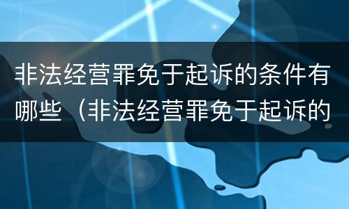 非法经营罪免于起诉的条件有哪些（非法经营罪免于起诉的条件有哪些案例）