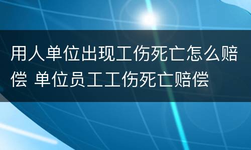用人单位出现工伤死亡怎么赔偿 单位员工工伤死亡赔偿