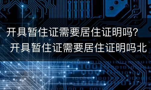 开具暂住证需要居住证明吗？ 开具暂住证需要居住证明吗北京