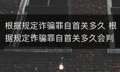 根据规定诈骗罪自首关多久 根据规定诈骗罪自首关多久会判