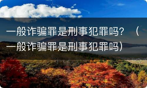 一般诈骗罪是刑事犯罪吗？（一般诈骗罪是刑事犯罪吗）