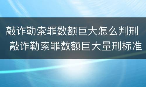 敲诈勒索罪数额巨大怎么判刑 敲诈勒索罪数额巨大量刑标准