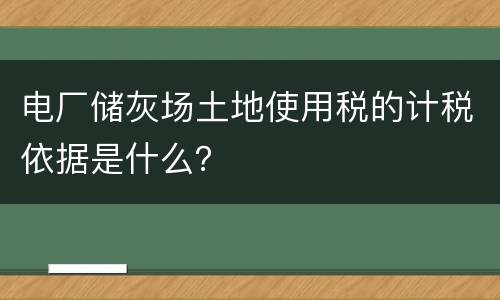 电厂储灰场土地使用税的计税依据是什么？