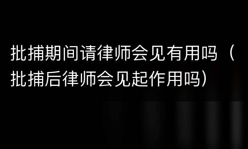 批捕期间请律师会见有用吗（批捕后律师会见起作用吗）