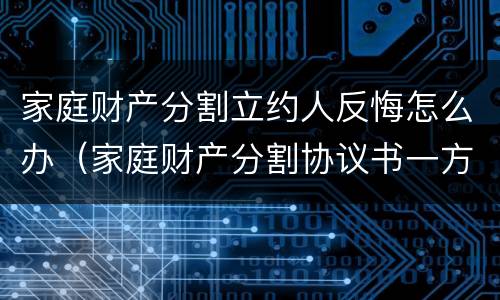 家庭财产分割立约人反悔怎么办（家庭财产分割协议书一方反悔了怎么办）