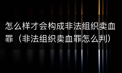 怎么样才会构成非法组织卖血罪（非法组织卖血罪怎么判）