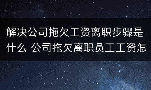 解决公司拖欠工资离职步骤是什么 公司拖欠离职员工工资怎么快速解决