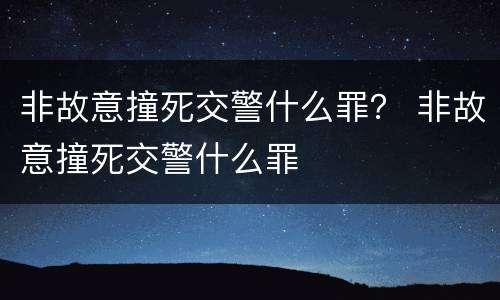 非故意撞死交警什么罪？ 非故意撞死交警什么罪