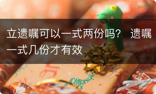 立遗嘱可以一式两份吗？ 遗嘱一式几份才有效