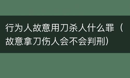 行为人故意用刀杀人什么罪（故意拿刀伤人会不会判刑）