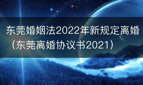 东莞婚姻法2022年新规定离婚（东莞离婚协议书2021）