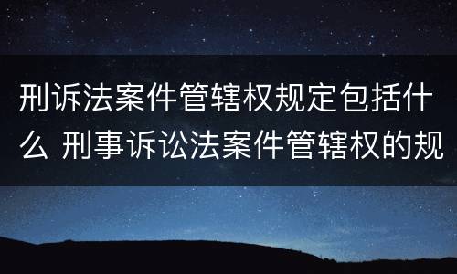 刑诉法案件管辖权规定包括什么 刑事诉讼法案件管辖权的规定