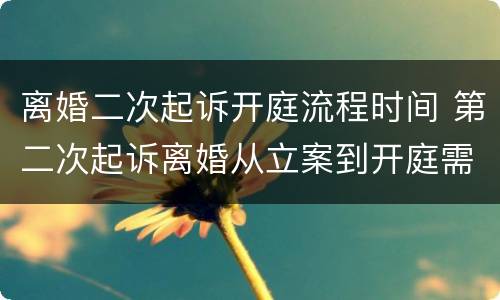 离婚二次起诉开庭流程时间 第二次起诉离婚从立案到开庭需要多长时间