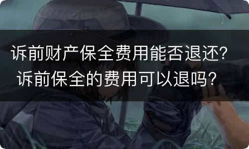 诉前财产保全费用能否退还？ 诉前保全的费用可以退吗?
