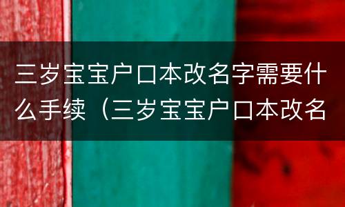 三岁宝宝户口本改名字需要什么手续（三岁宝宝户口本改名字需要什么手续呢）