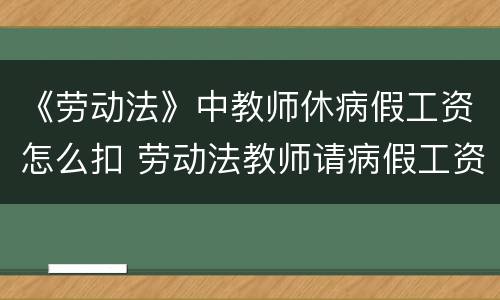 《劳动法》中教师休病假工资怎么扣 劳动法教师请病假工资