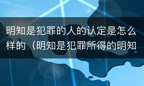 明知是犯罪的人的认定是怎么样的（明知是犯罪所得的明知怎样认定）