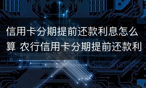 信用卡分期提前还款利息怎么算 农行信用卡分期提前还款利息怎么算