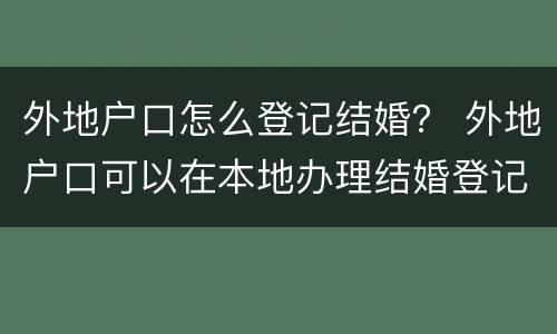 外地户口怎么登记结婚？ 外地户口可以在本地办理结婚登记吗