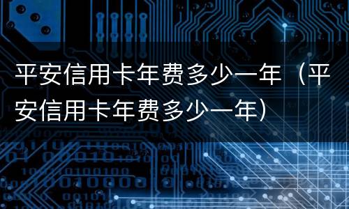 平安信用卡年费多少一年（平安信用卡年费多少一年）