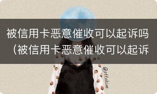 被信用卡恶意催收可以起诉吗（被信用卡恶意催收可以起诉吗知乎）