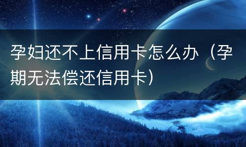 孕妇还不上信用卡怎么办（孕期无法偿还信用卡）