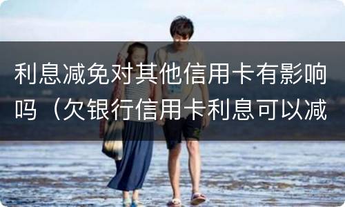 利息减免对其他信用卡有影响吗（欠银行信用卡利息可以减免吗）
