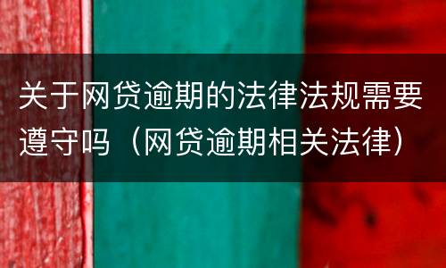 关于网贷逾期的法律法规需要遵守吗（网贷逾期相关法律）