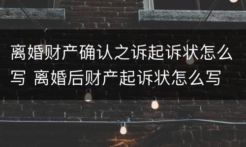 离婚财产确认之诉起诉状怎么写 离婚后财产起诉状怎么写